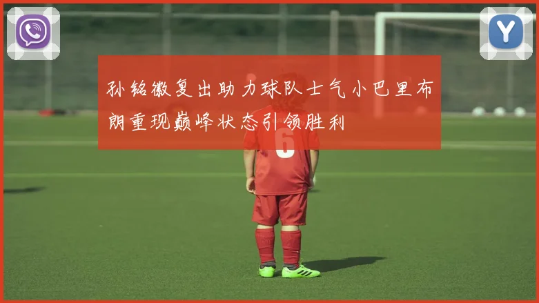 孙铭徽复出助力球队士气小巴里布朗重现巅峰状态引领胜利