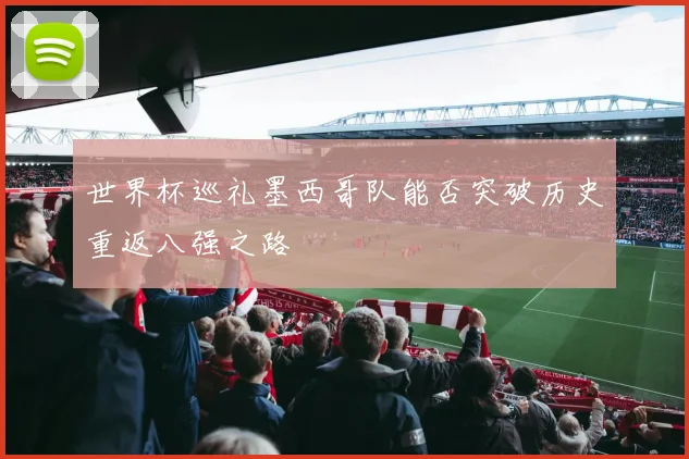 世界杯巡礼墨西哥队能否突破历史重返八强之路