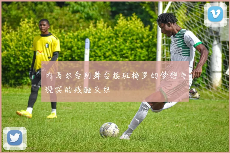 内马尔告别舞台接班梅罗的梦想与现实的残酷交织