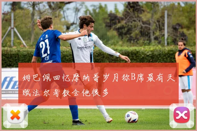 姆巴佩回忆摩纳哥岁月称B席最有天赋法尔考教会他很多