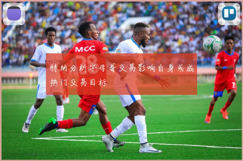 特纳分析字母哥交易影响自身或成热门交易目标