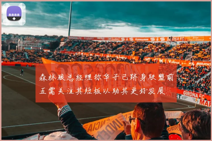 森林狼总经理称华子已跻身联盟前五需关注其短板以助其更好发展