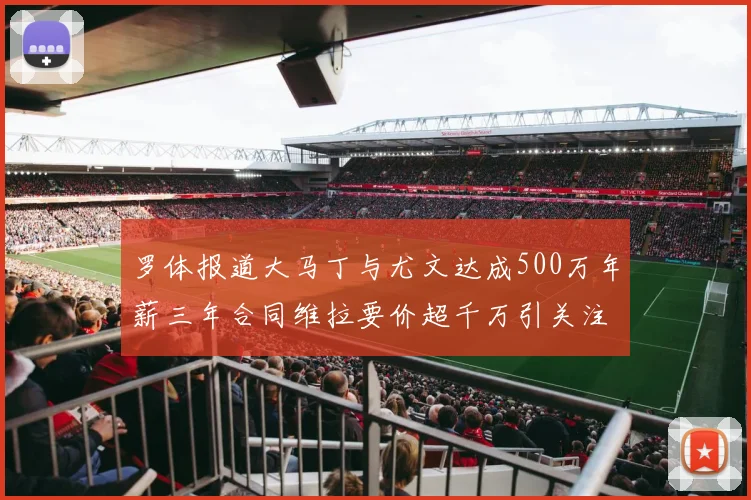 罗体报道大马丁与尤文达成500万年薪三年合同维拉要价超千万引关注