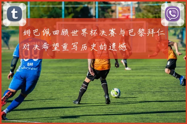 姆巴佩回顾世界杯决赛与巴黎拜仁对决希望重写历史的遗憾