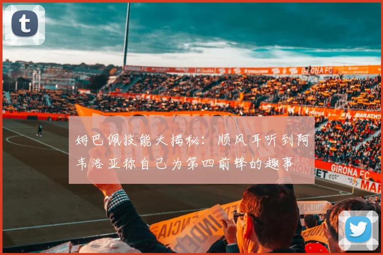 姆巴佩技能大揭秘：顺风耳听到阿韦洛亚称自己为第四前锋的趣事