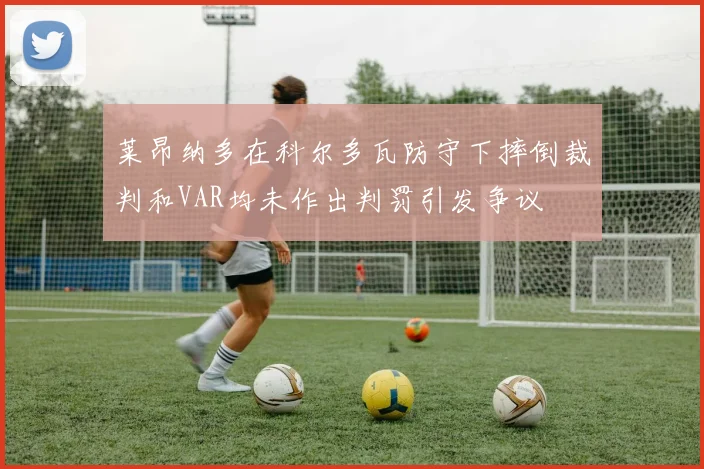 莱昂纳多在科尔多瓦防守下摔倒裁判和VAR均未作出判罚引发争议